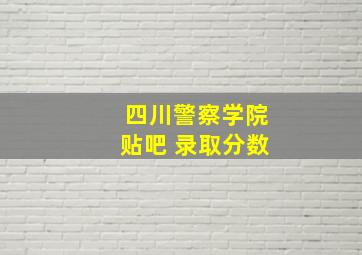 四川警察学院贴吧 录取分数